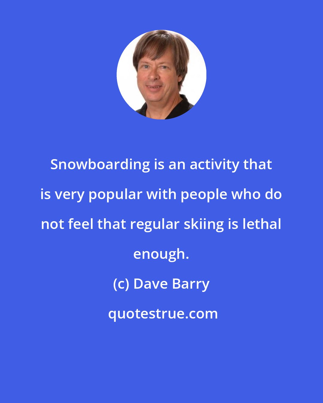 Dave Barry: Snowboarding is an activity that is very popular with people who do not feel that regular skiing is lethal enough.