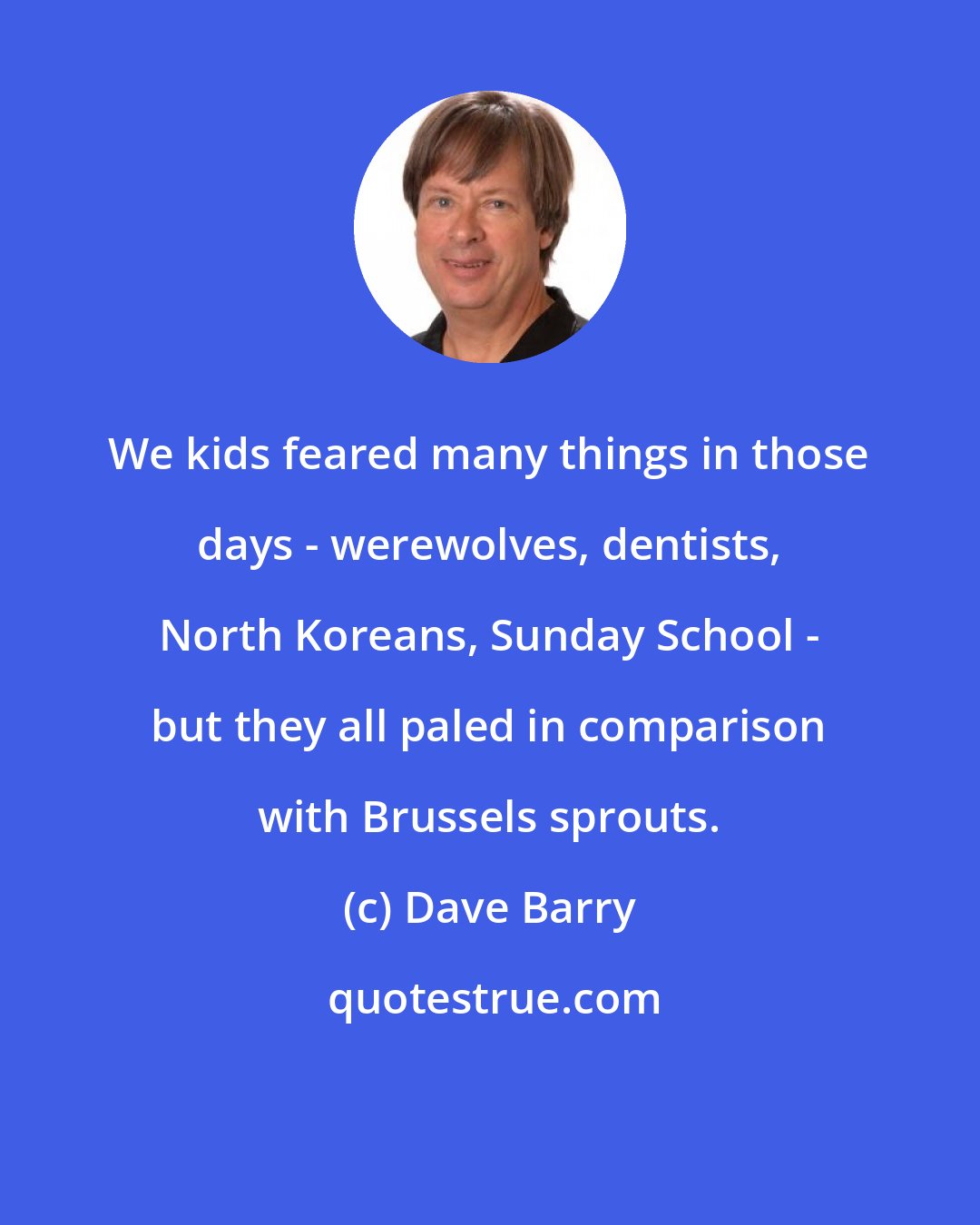 Dave Barry: We kids feared many things in those days - werewolves, dentists, North Koreans, Sunday School - but they all paled in comparison with Brussels sprouts.