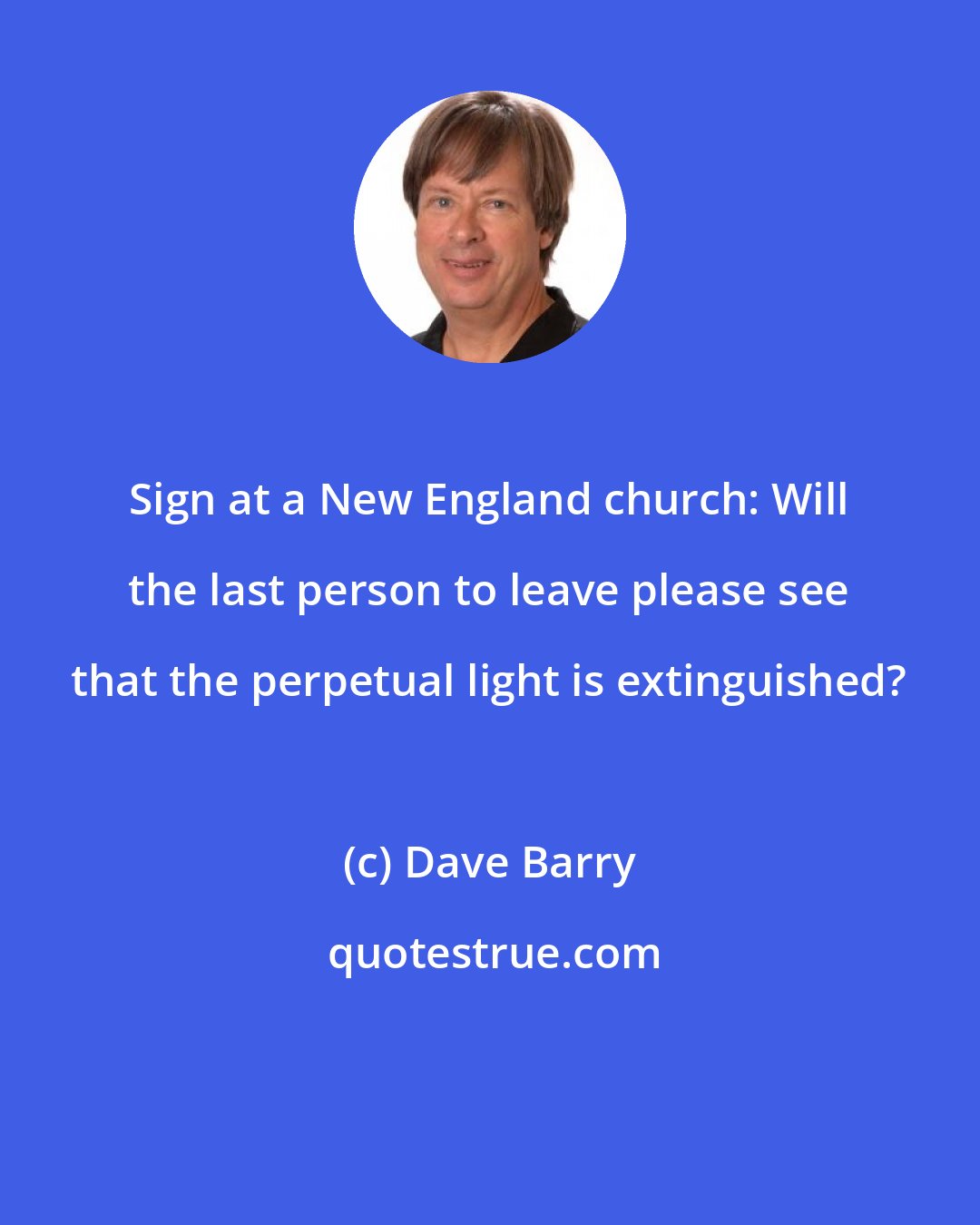 Dave Barry: Sign at a New England church: Will the last person to leave please see that the perpetual light is extinguished?