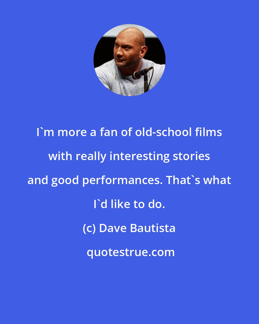 Dave Bautista: I'm more a fan of old-school films with really interesting stories and good performances. That's what I'd like to do.