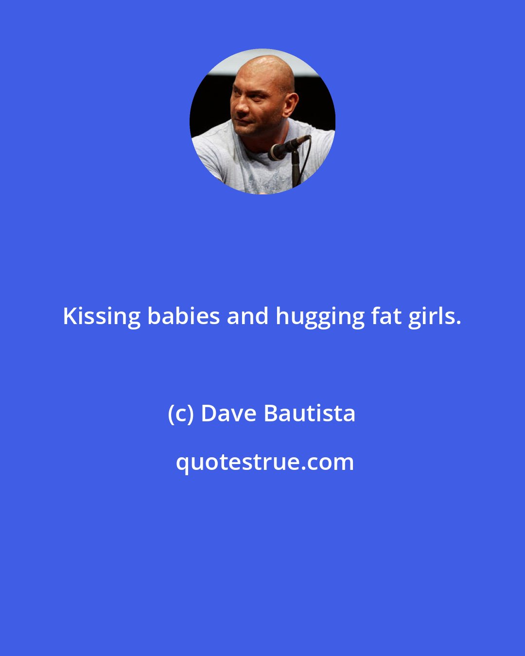 Dave Bautista: Kissing babies and hugging fat girls.
