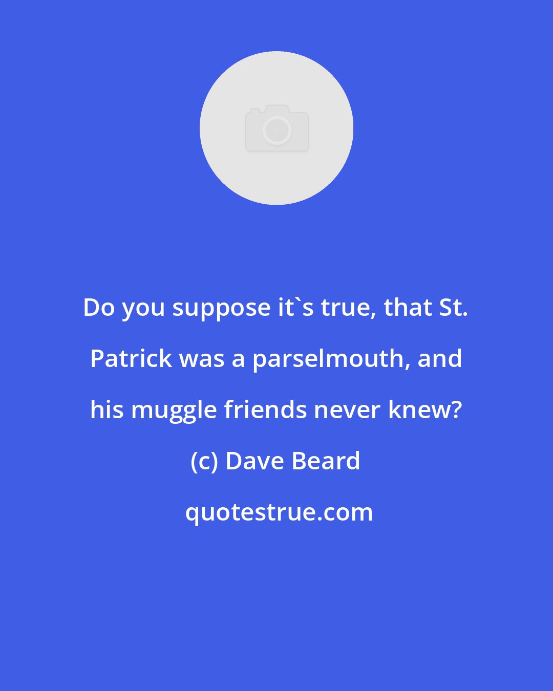 Dave Beard: Do you suppose it's true, that St. Patrick was a parselmouth, and his muggle friends never knew?
