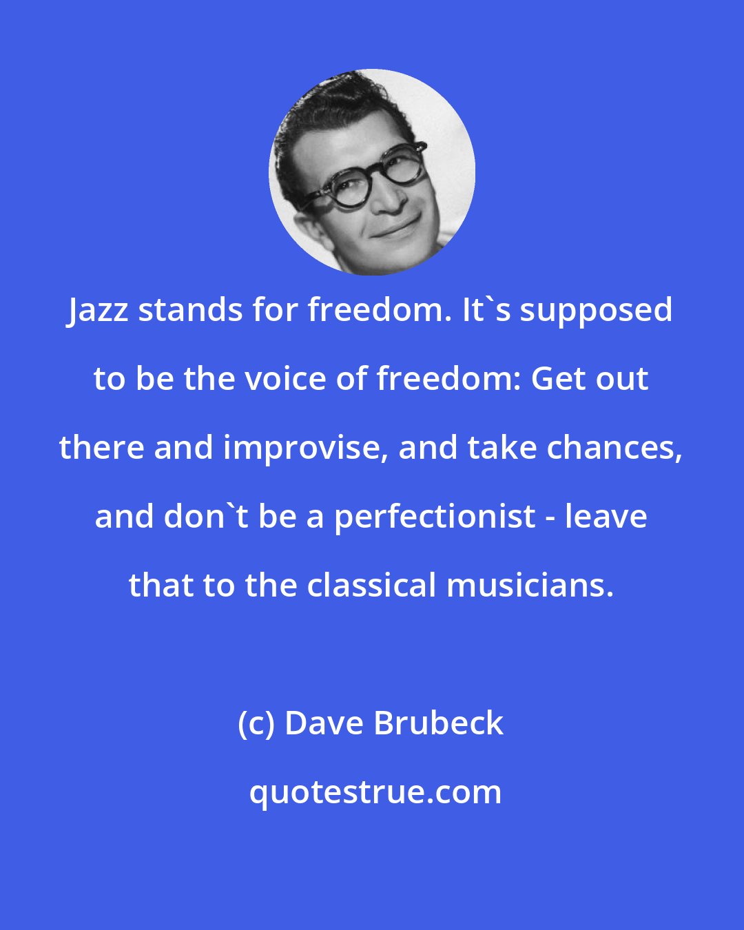 Dave Brubeck: Jazz stands for freedom. It's supposed to be the voice of freedom: Get out there and improvise, and take chances, and don't be a perfectionist - leave that to the classical musicians.