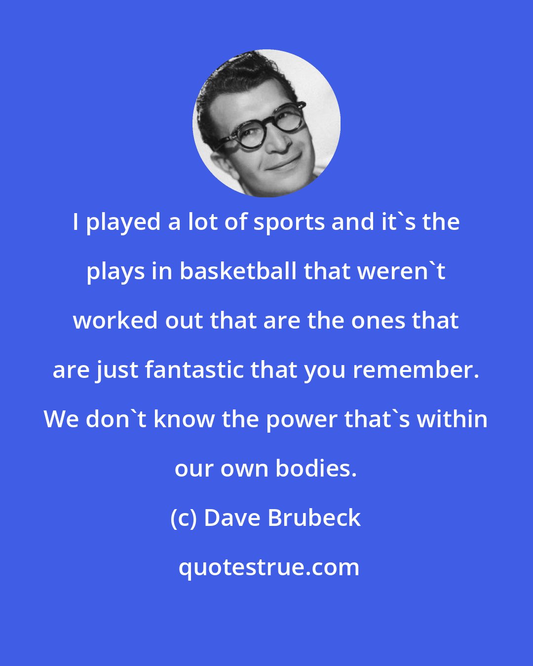 Dave Brubeck: I played a lot of sports and it's the plays in basketball that weren't worked out that are the ones that are just fantastic that you remember. We don't know the power that's within our own bodies.