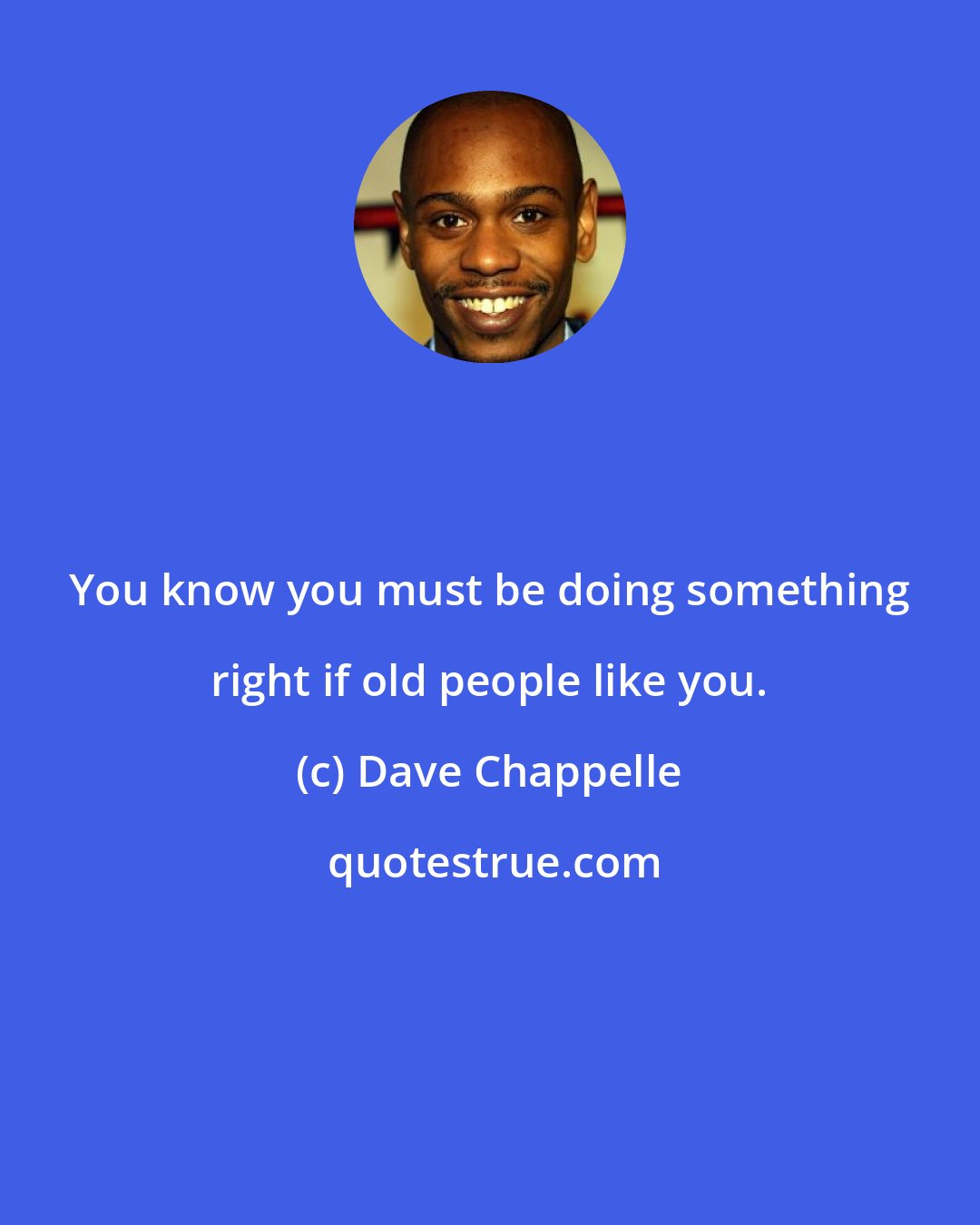 Dave Chappelle: You know you must be doing something right if old people like you.