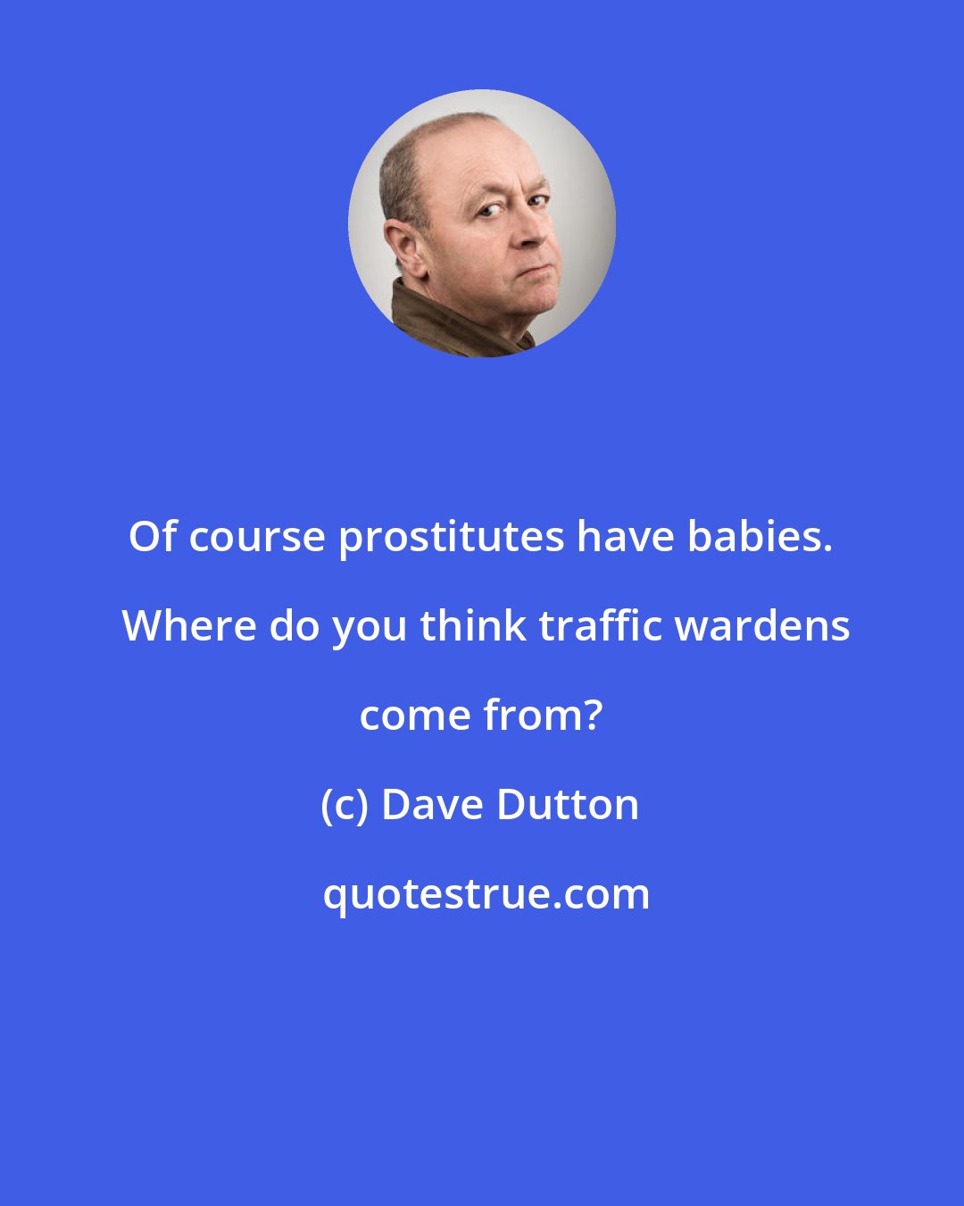 Dave Dutton: Of course prostitutes have babies.  Where do you think traffic wardens come from?