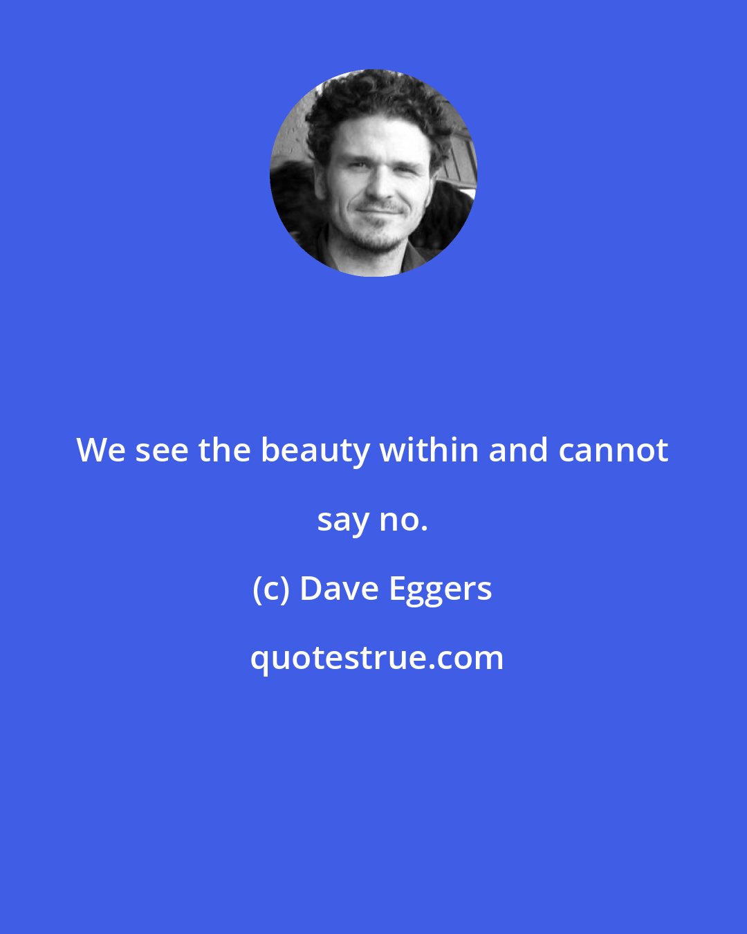 Dave Eggers: We see the beauty within and cannot say no.