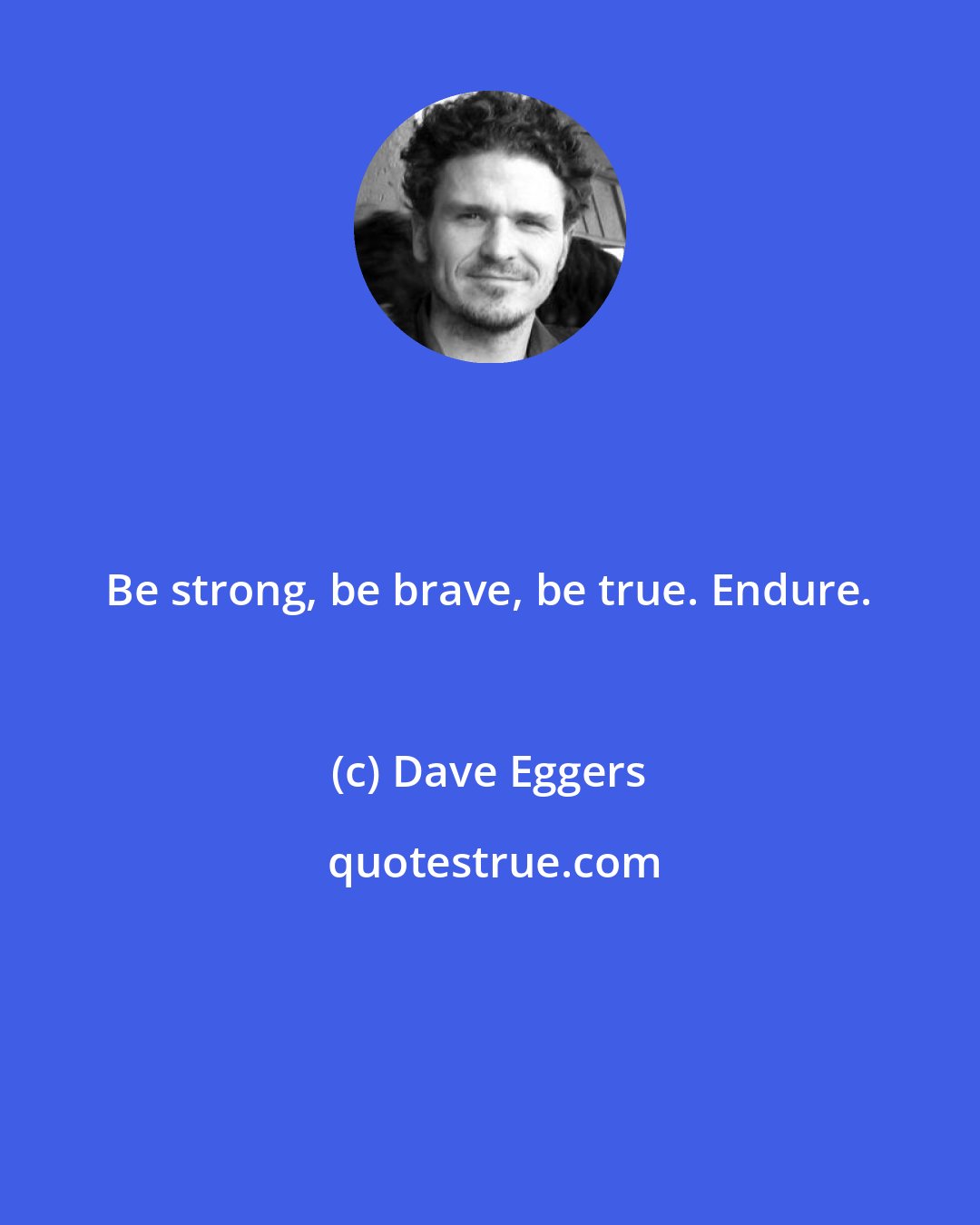 Dave Eggers: Be strong, be brave, be true. Endure.