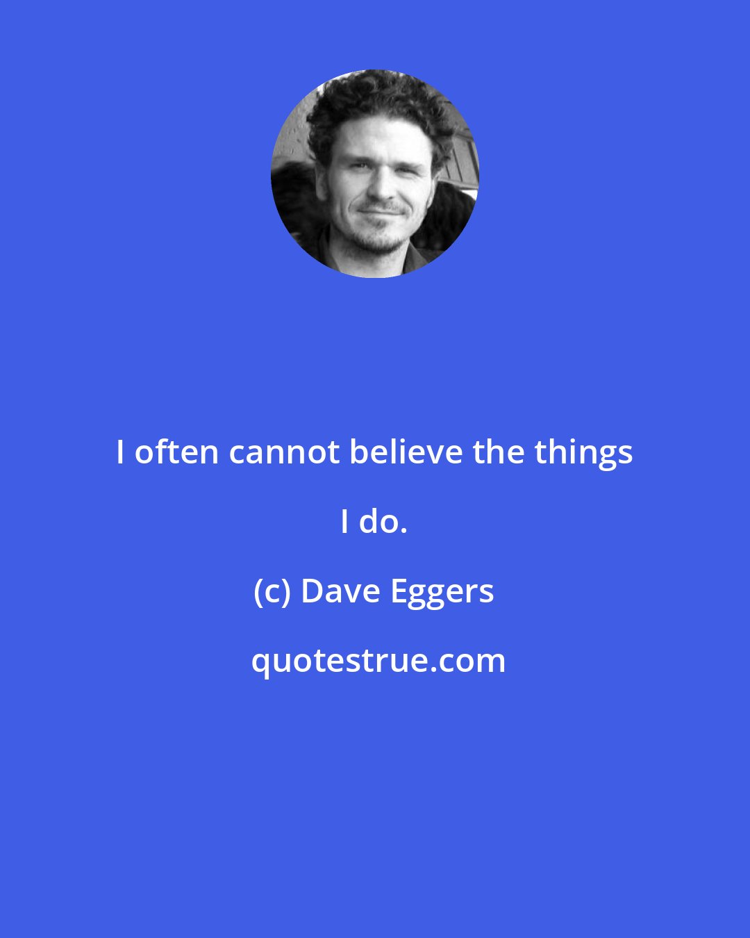 Dave Eggers: I often cannot believe the things I do.