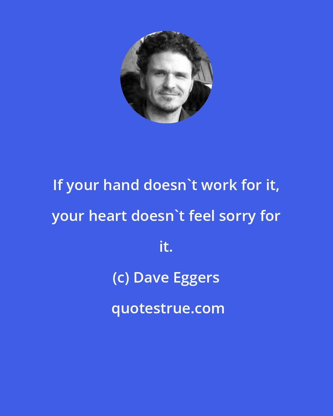 Dave Eggers: If your hand doesn't work for it, your heart doesn't feel sorry for it.