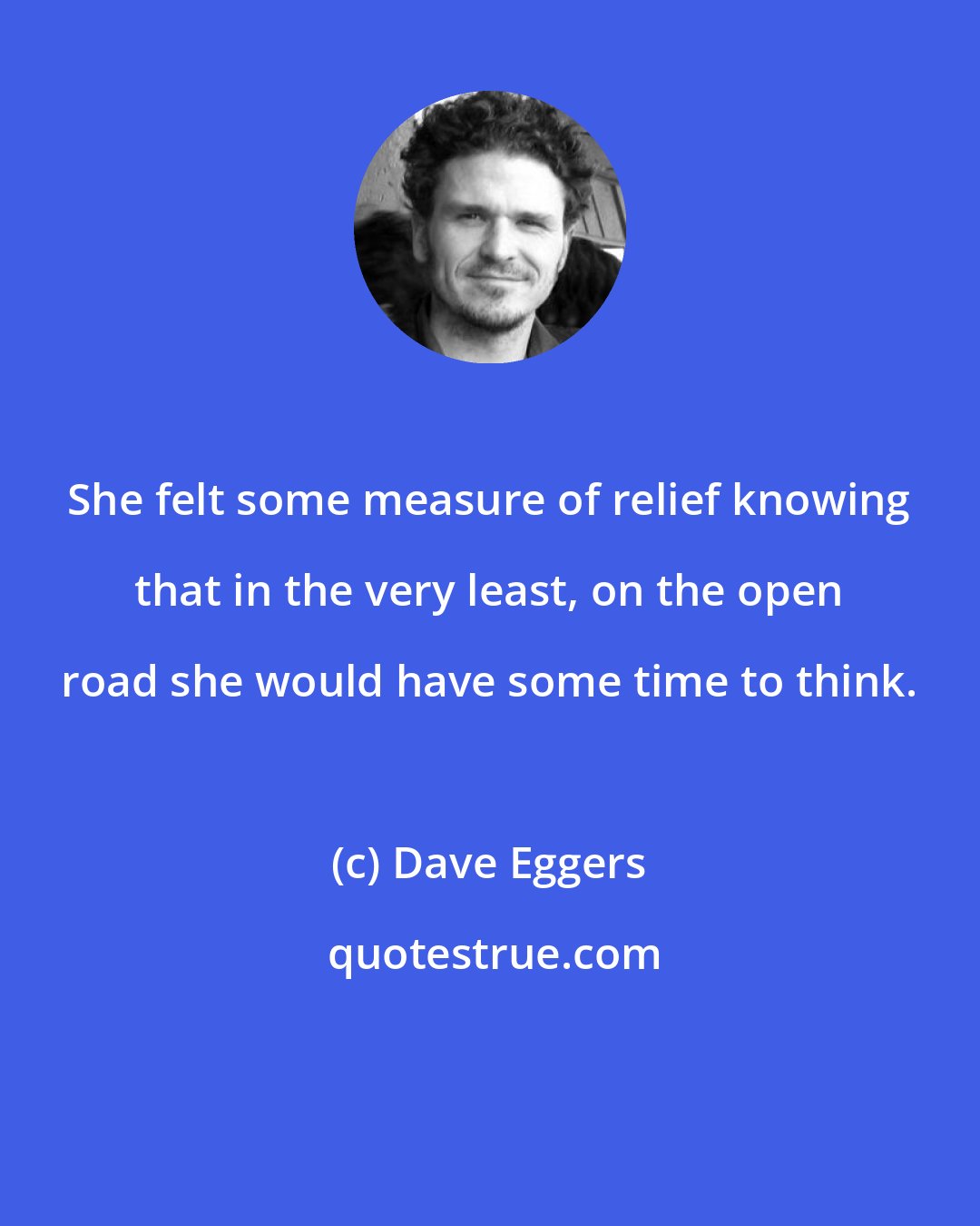 Dave Eggers: She felt some measure of relief knowing that in the very least, on the open road she would have some time to think.