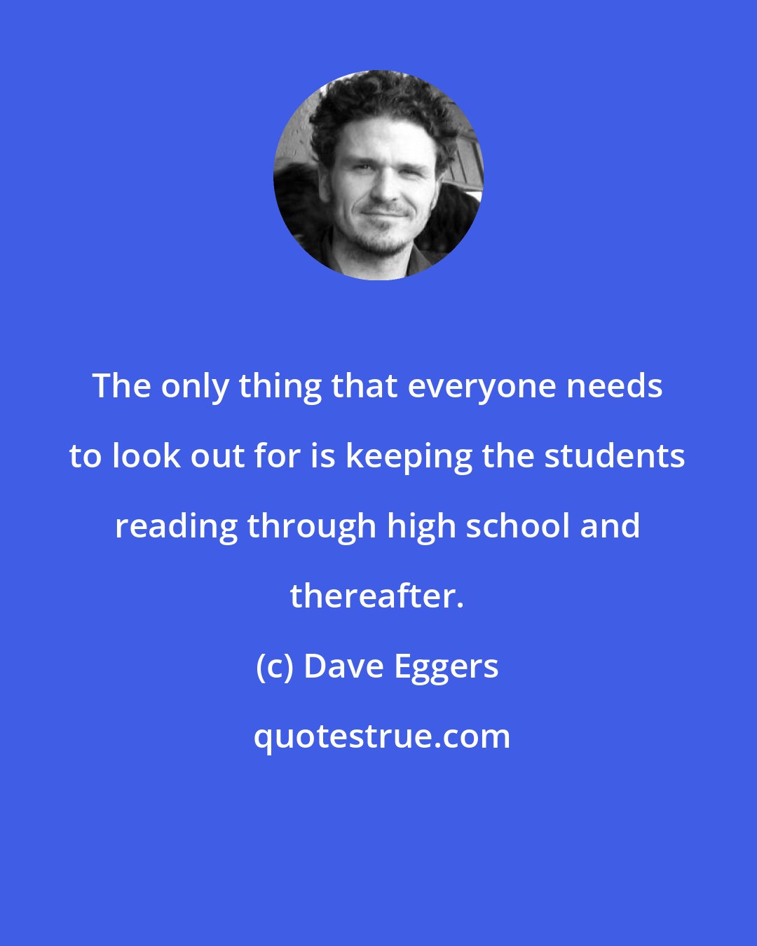 Dave Eggers: The only thing that everyone needs to look out for is keeping the students reading through high school and thereafter.