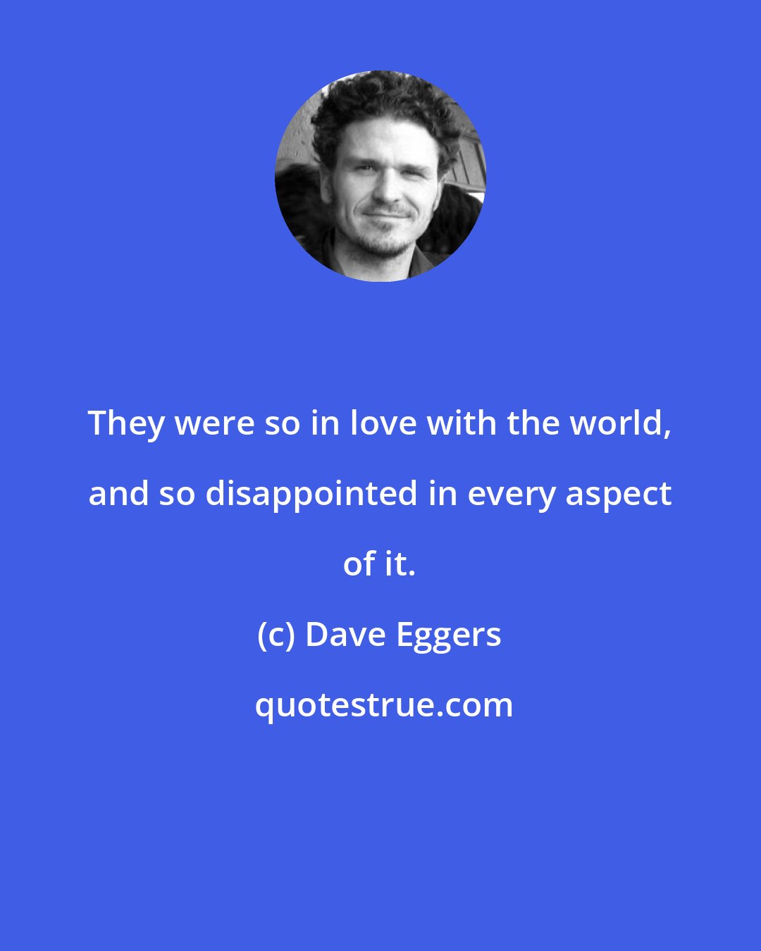 Dave Eggers: They were so in love with the world, and so disappointed in every aspect of it.