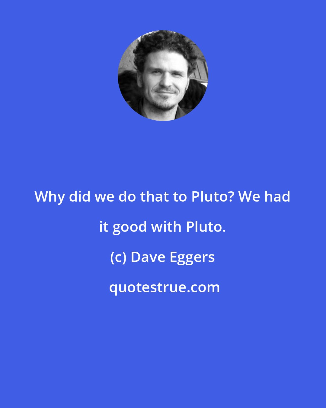 Dave Eggers: Why did we do that to Pluto? We had it good with Pluto.