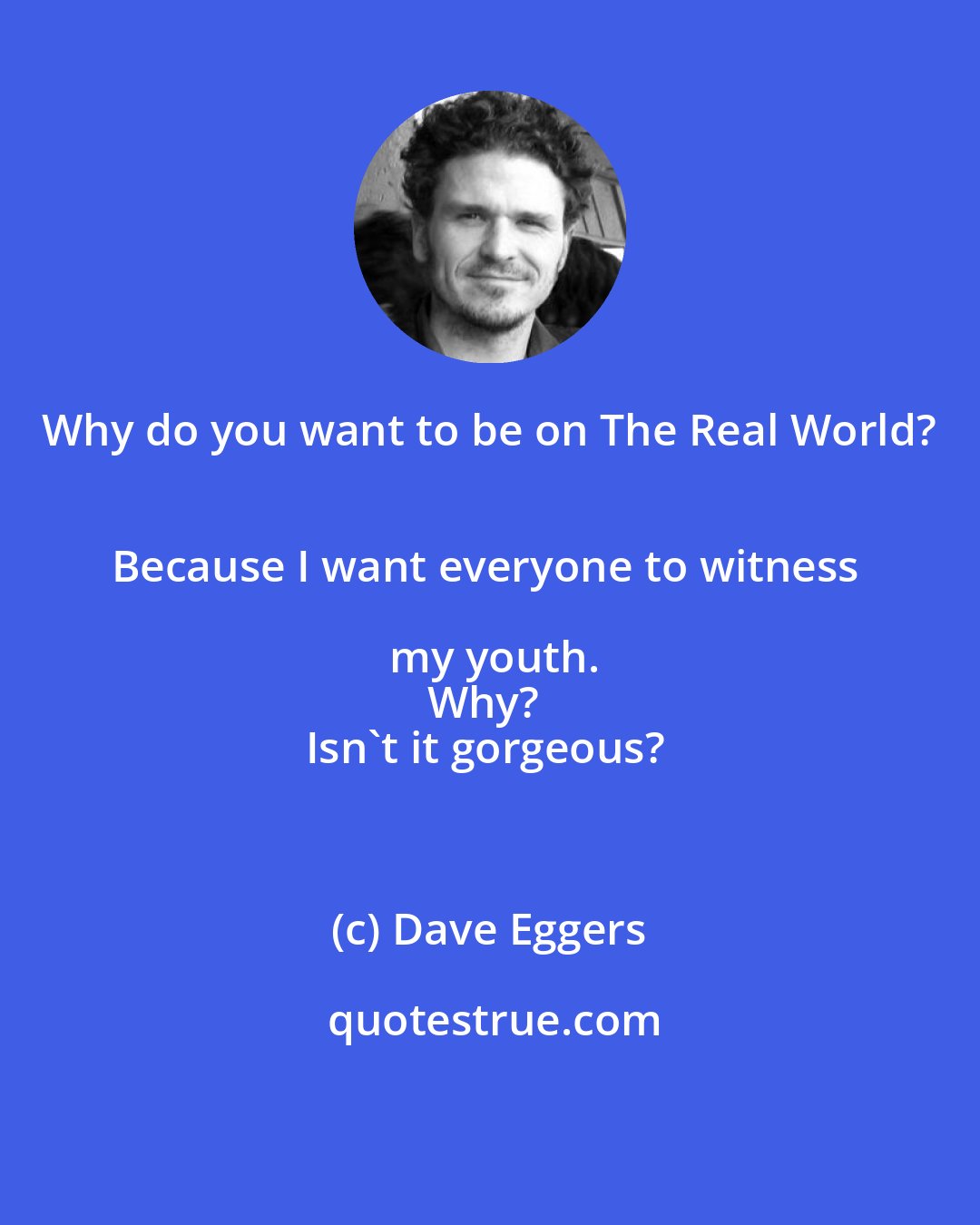 Dave Eggers: Why do you want to be on The Real World? 
Because I want everyone to witness my youth.
Why? 
Isn't it gorgeous?