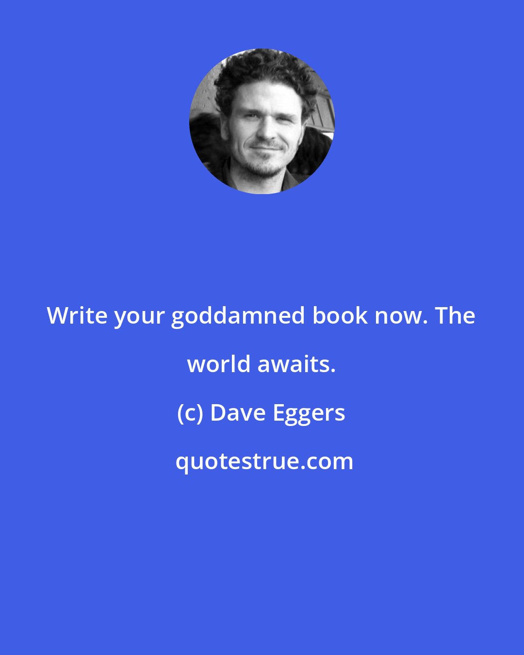 Dave Eggers: Write your goddamned book now. The world awaits.