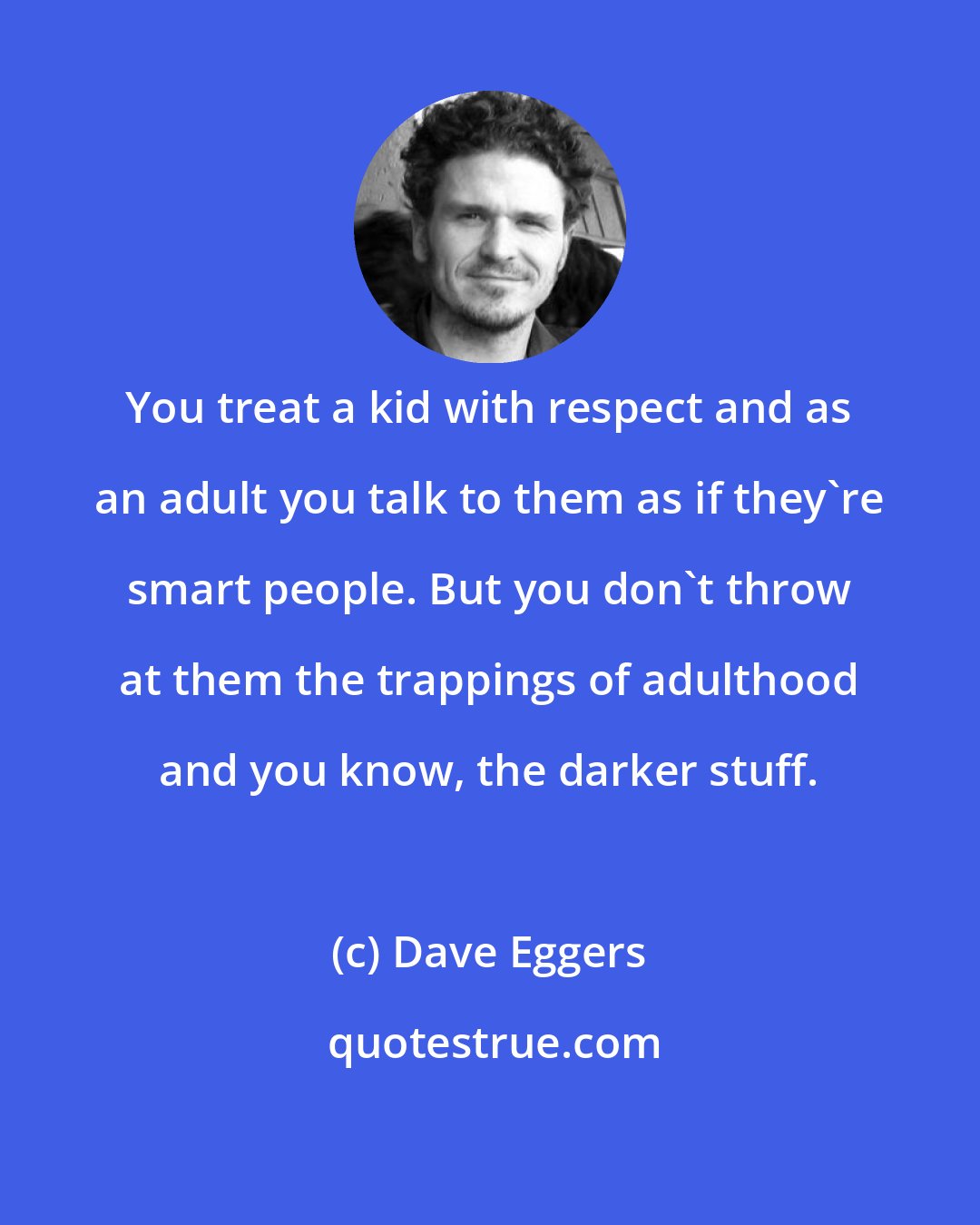 Dave Eggers: You treat a kid with respect and as an adult you talk to them as if they're smart people. But you don't throw at them the trappings of adulthood and you know, the darker stuff.