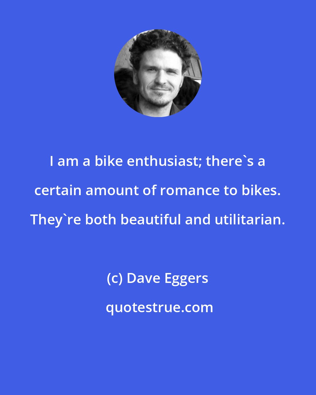 Dave Eggers: I am a bike enthusiast; there's a certain amount of romance to bikes. They're both beautiful and utilitarian.