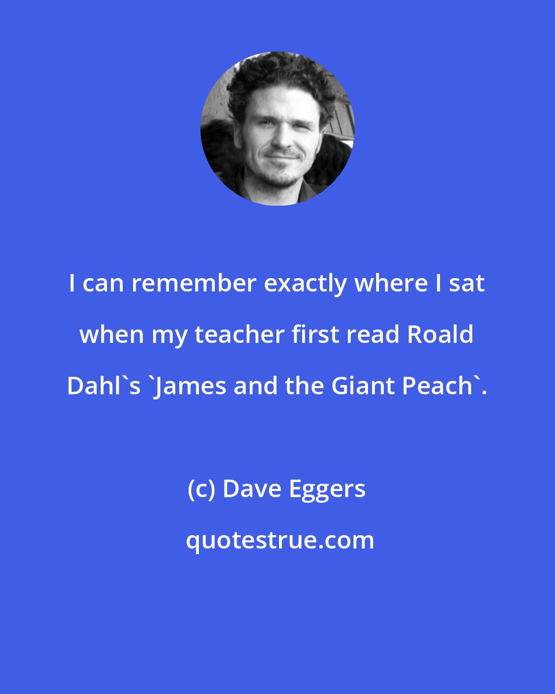 Dave Eggers: I can remember exactly where I sat when my teacher first read Roald Dahl's 'James and the Giant Peach'.