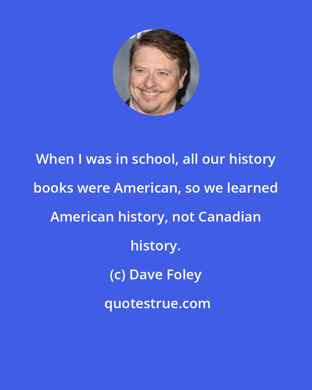 Dave Foley: When I was in school, all our history books were American, so we learned American history, not Canadian history.
