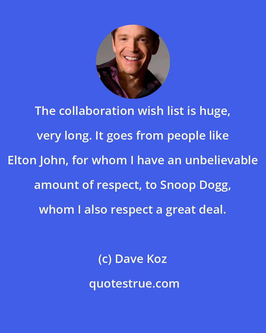 Dave Koz: The collaboration wish list is huge, very long. It goes from people like Elton John, for whom I have an unbelievable amount of respect, to Snoop Dogg, whom I also respect a great deal.