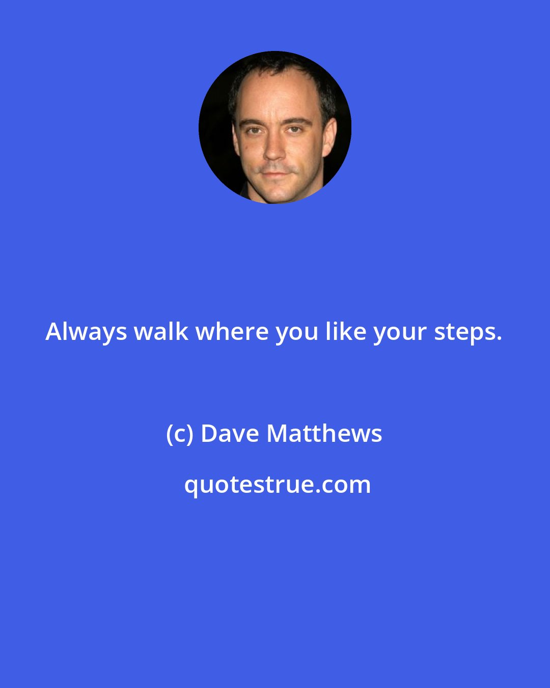 Dave Matthews: Always walk where you like your steps.