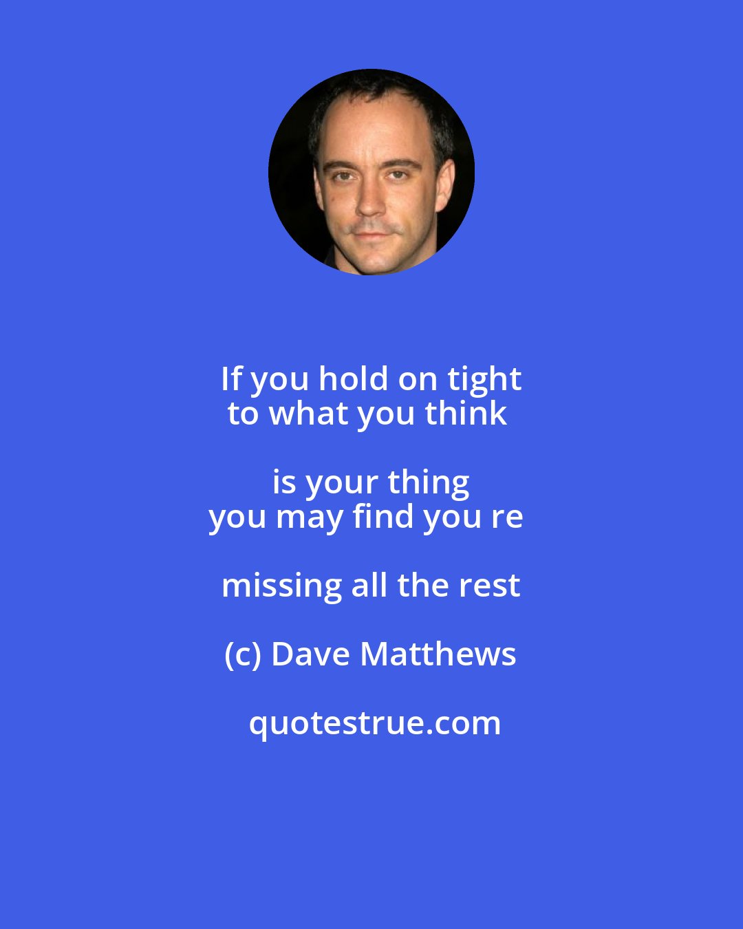 Dave Matthews: If you hold on tight 
to what you think is your thing 
you may find you re missing all the rest