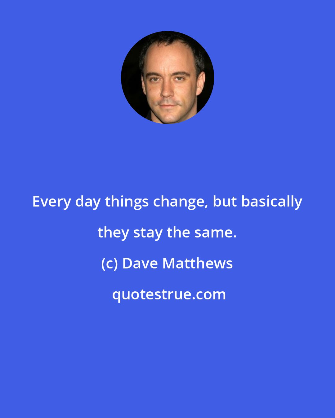 Dave Matthews: Every day things change, but basically they stay the same.