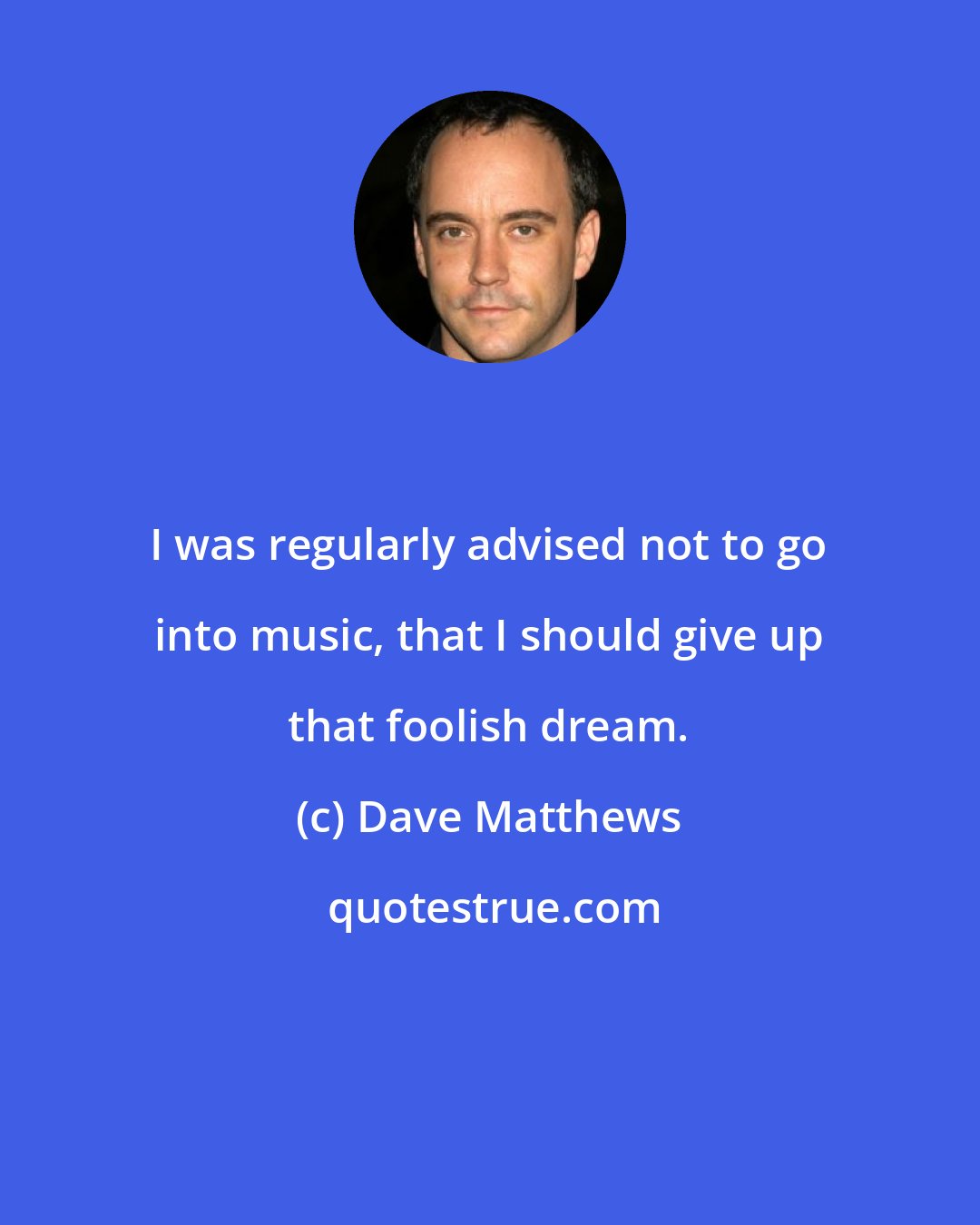 Dave Matthews: I was regularly advised not to go into music, that I should give up that foolish dream.