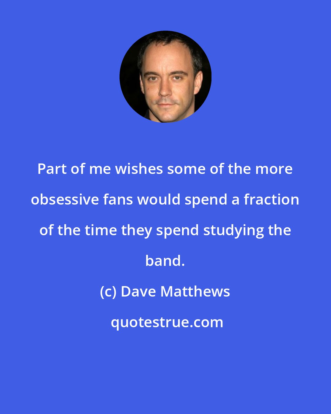 Dave Matthews: Part of me wishes some of the more obsessive fans would spend a fraction of the time they spend studying the band.