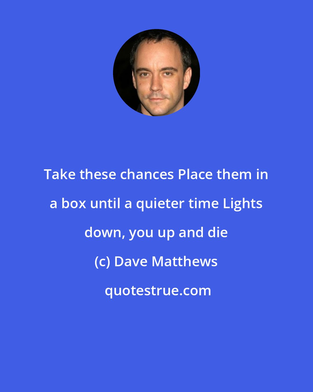 Dave Matthews: Take these chances Place them in a box until a quieter time Lights down, you up and die