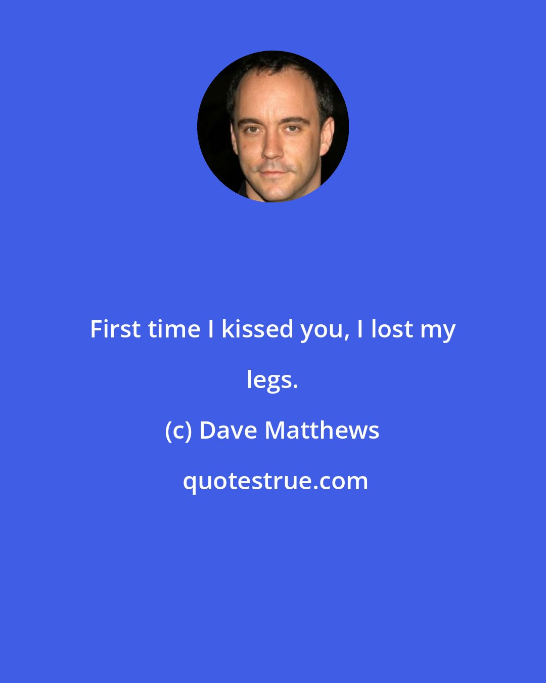 Dave Matthews: First time I kissed you, I lost my legs.