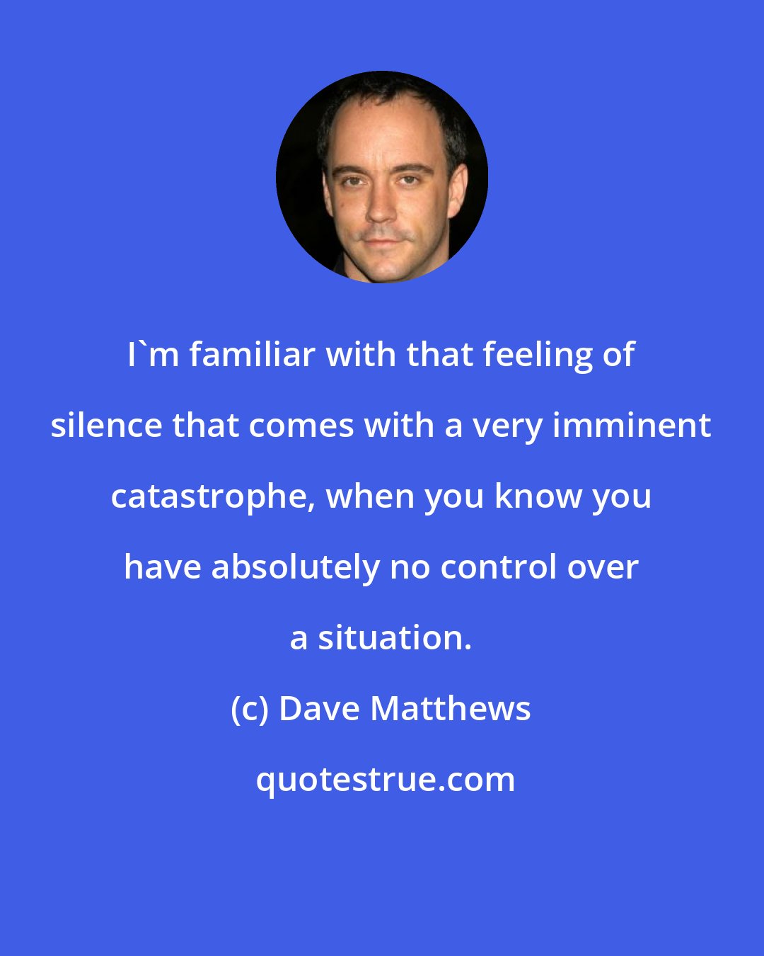 Dave Matthews: I'm familiar with that feeling of silence that comes with a very imminent catastrophe, when you know you have absolutely no control over a situation.