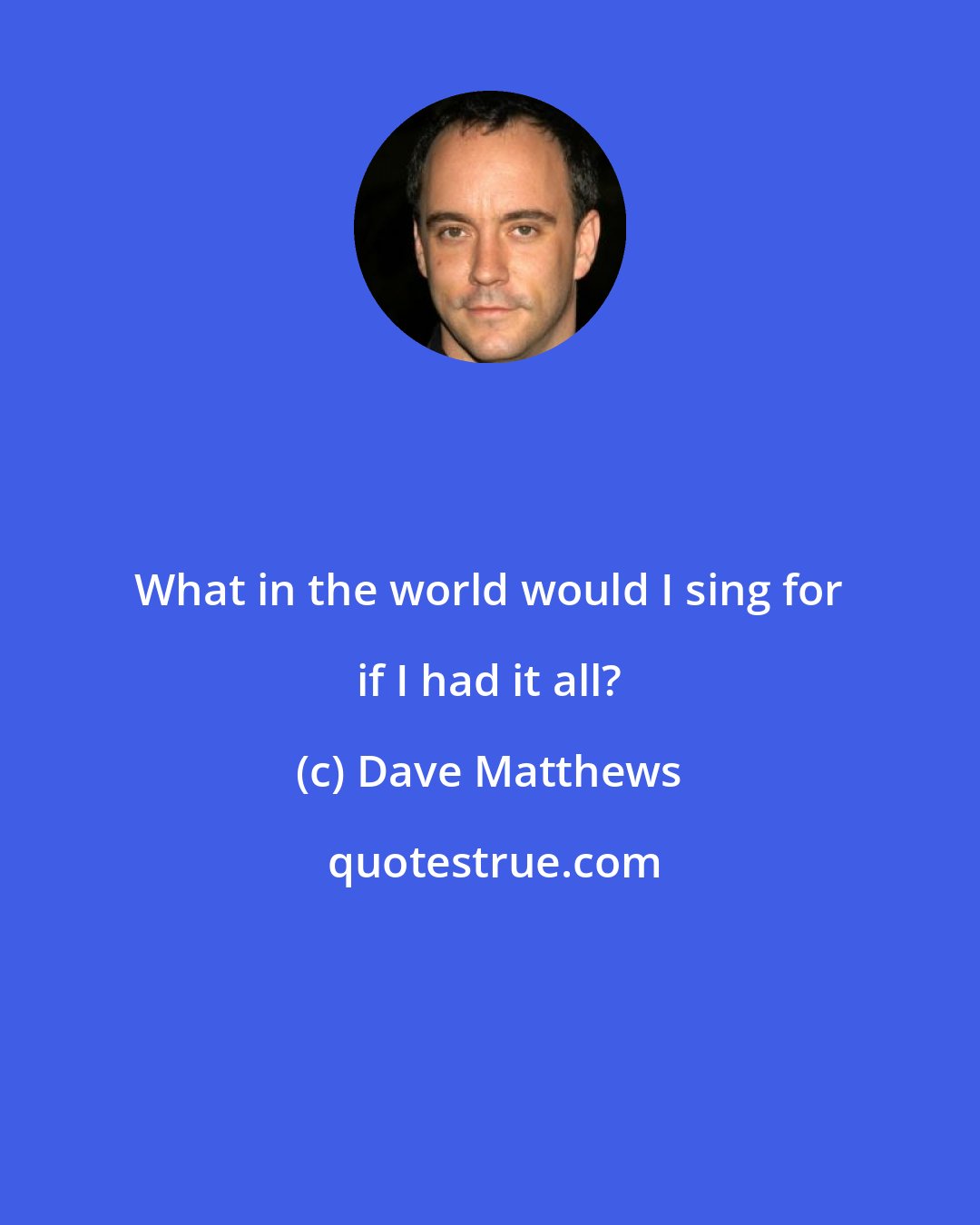 Dave Matthews: What in the world would I sing for if I had it all?