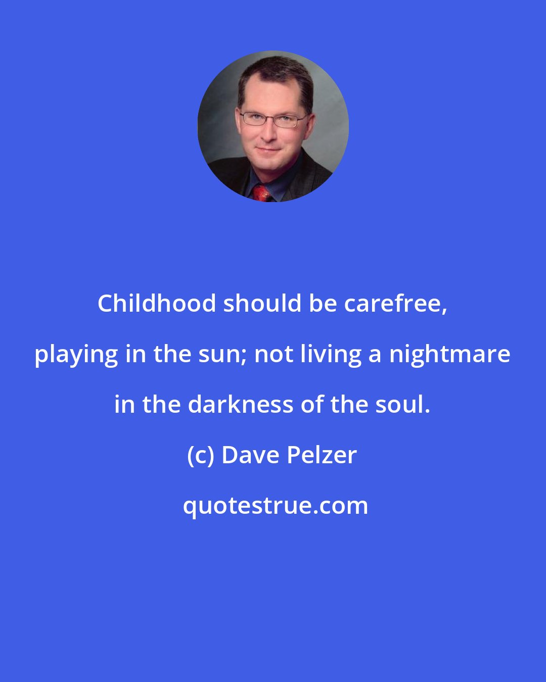 Dave Pelzer: Childhood should be carefree, playing in the sun; not living a nightmare in the darkness of the soul.