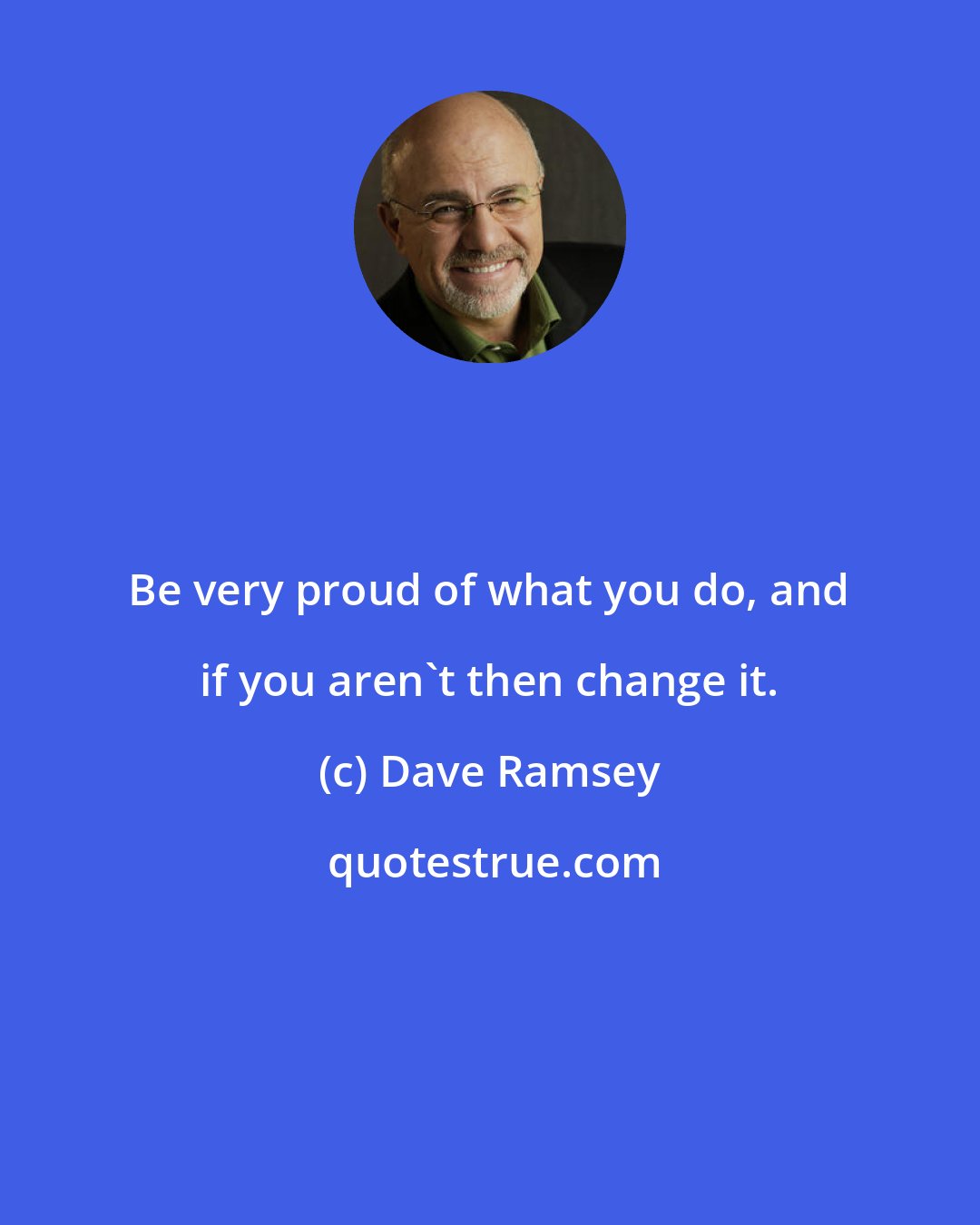 Dave Ramsey: Be very proud of what you do, and if you aren't then change it.