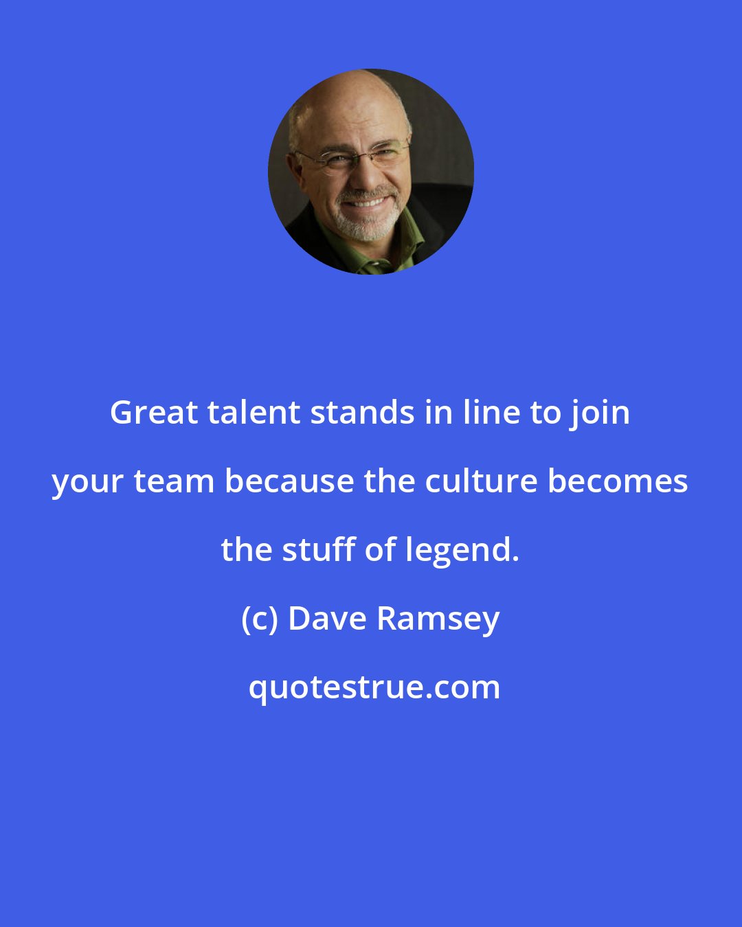 Dave Ramsey: Great talent stands in line to join your team because the culture becomes the stuff of legend.