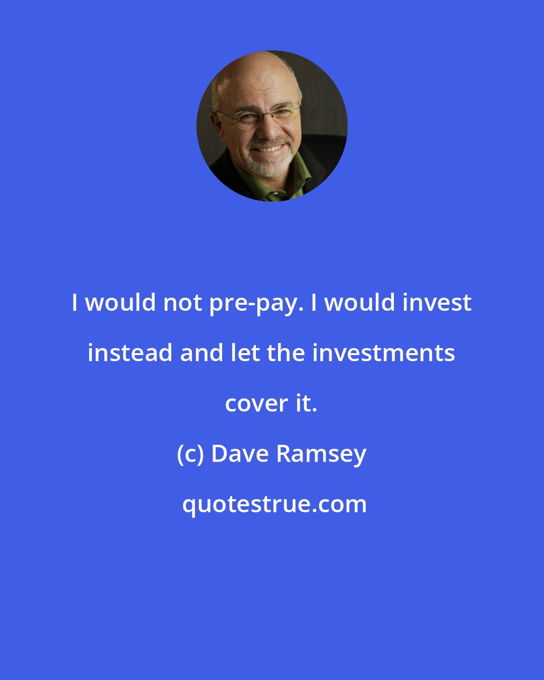 Dave Ramsey: I would not pre-pay. I would invest instead and let the investments cover it.