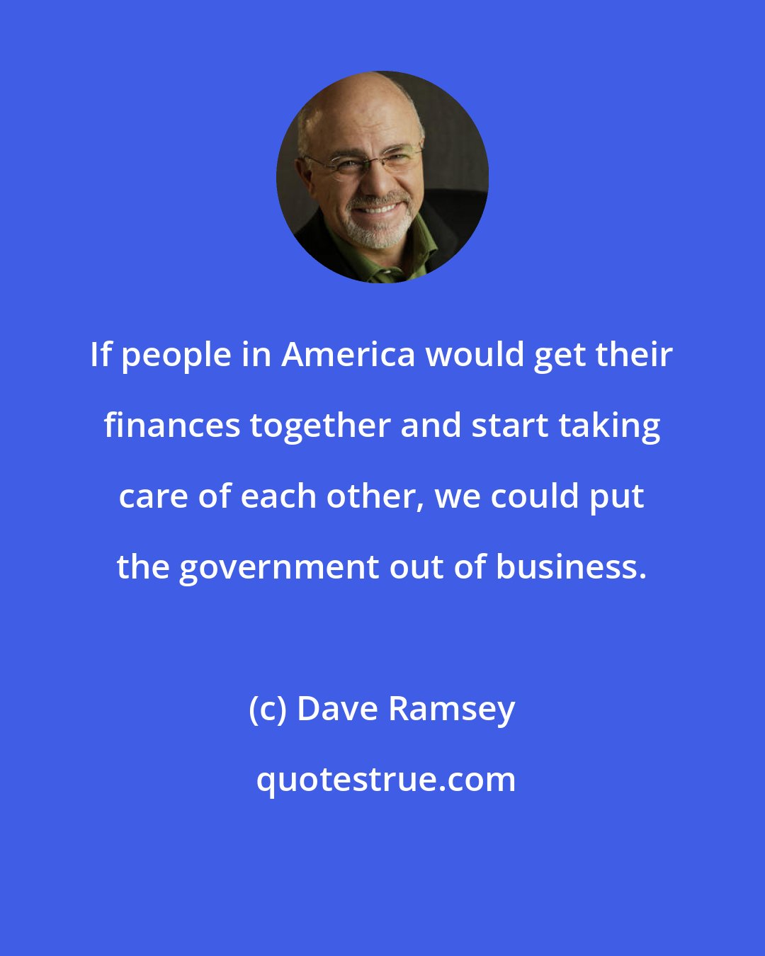 Dave Ramsey: If people in America would get their finances together and start taking care of each other, we could put the government out of business.