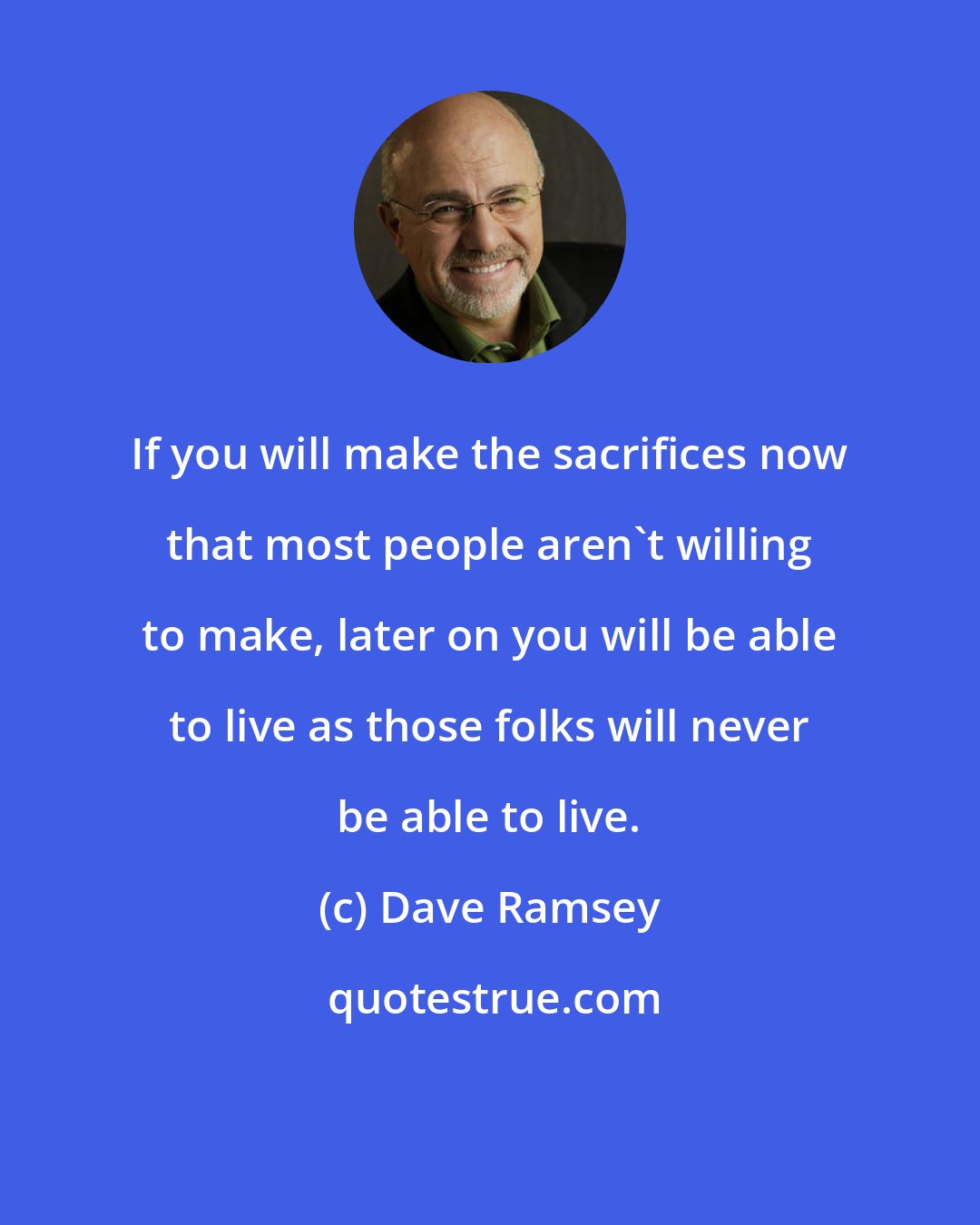 Dave Ramsey: If you will make the sacrifices now that most people aren't willing to make, later on you will be able to live as those folks will never be able to live.