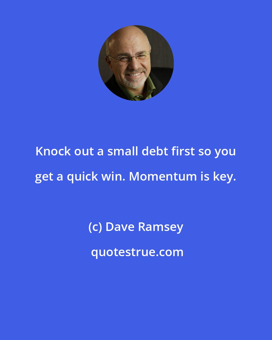 Dave Ramsey: Knock out a small debt first so you get a quick win. Momentum is key.