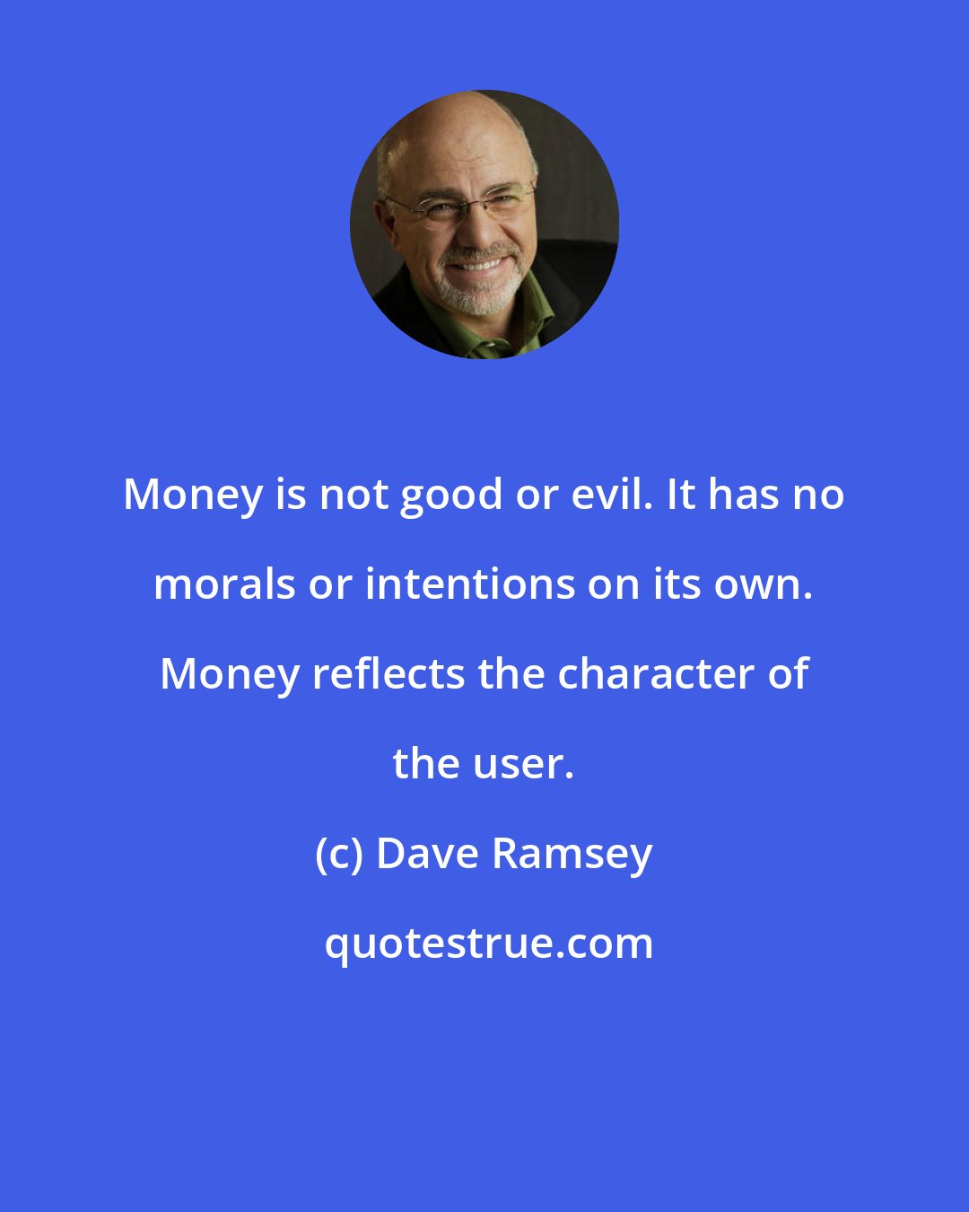 Dave Ramsey: Money is not good or evil. It has no morals or intentions on its own. Money reflects the character of the user.