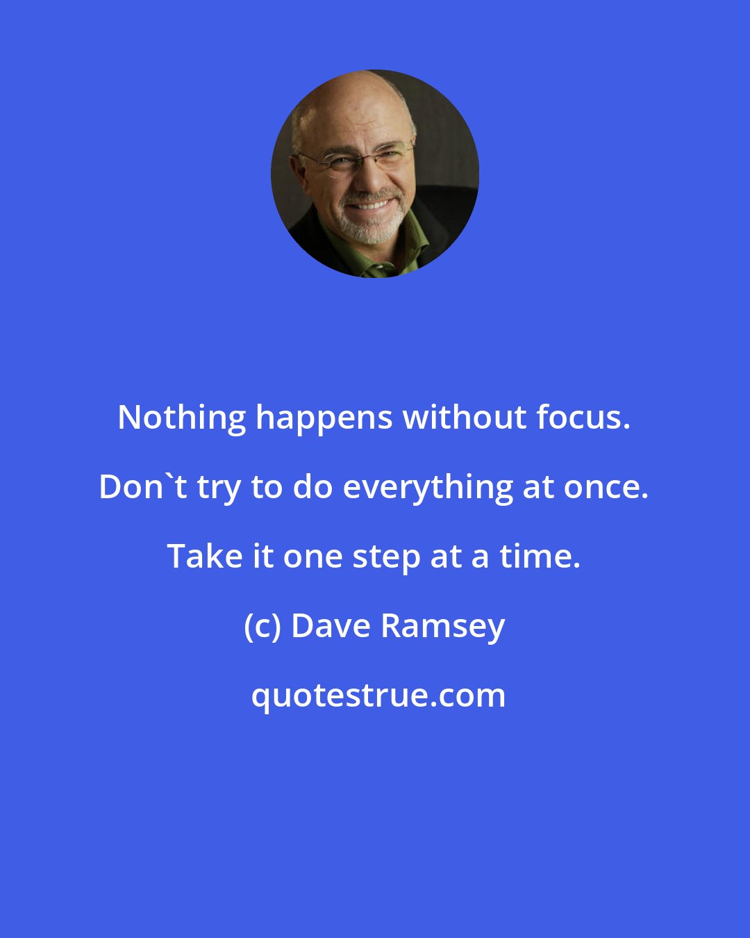 Dave Ramsey: Nothing happens without focus. Don't try to do everything at once. Take it one step at a time.