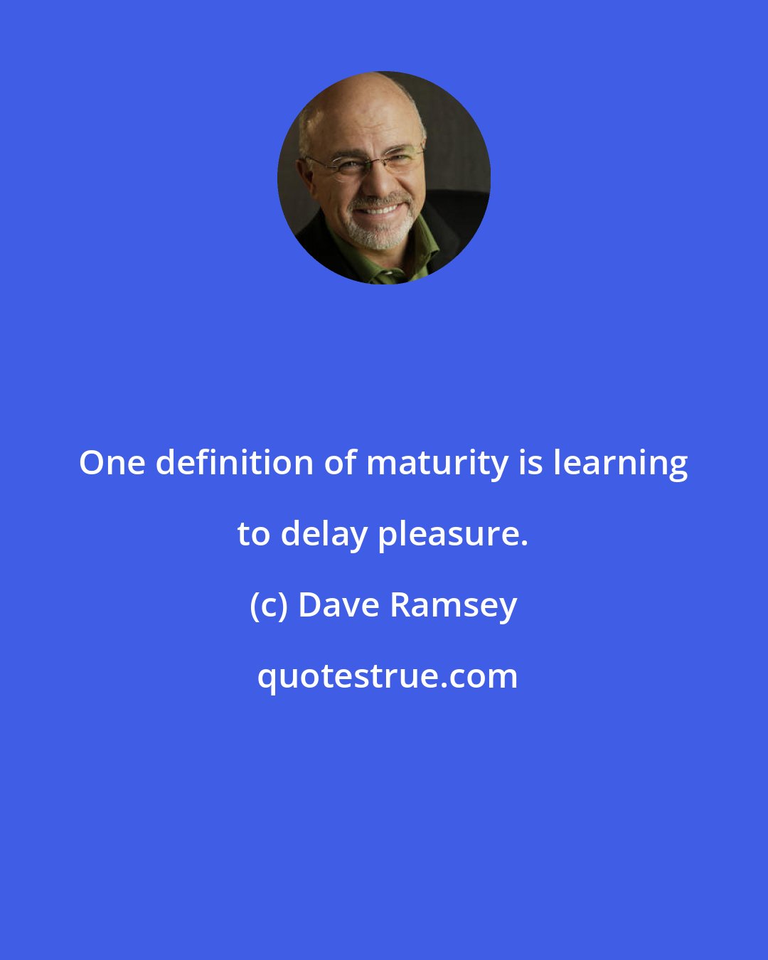 Dave Ramsey: One definition of maturity is learning to delay pleasure.