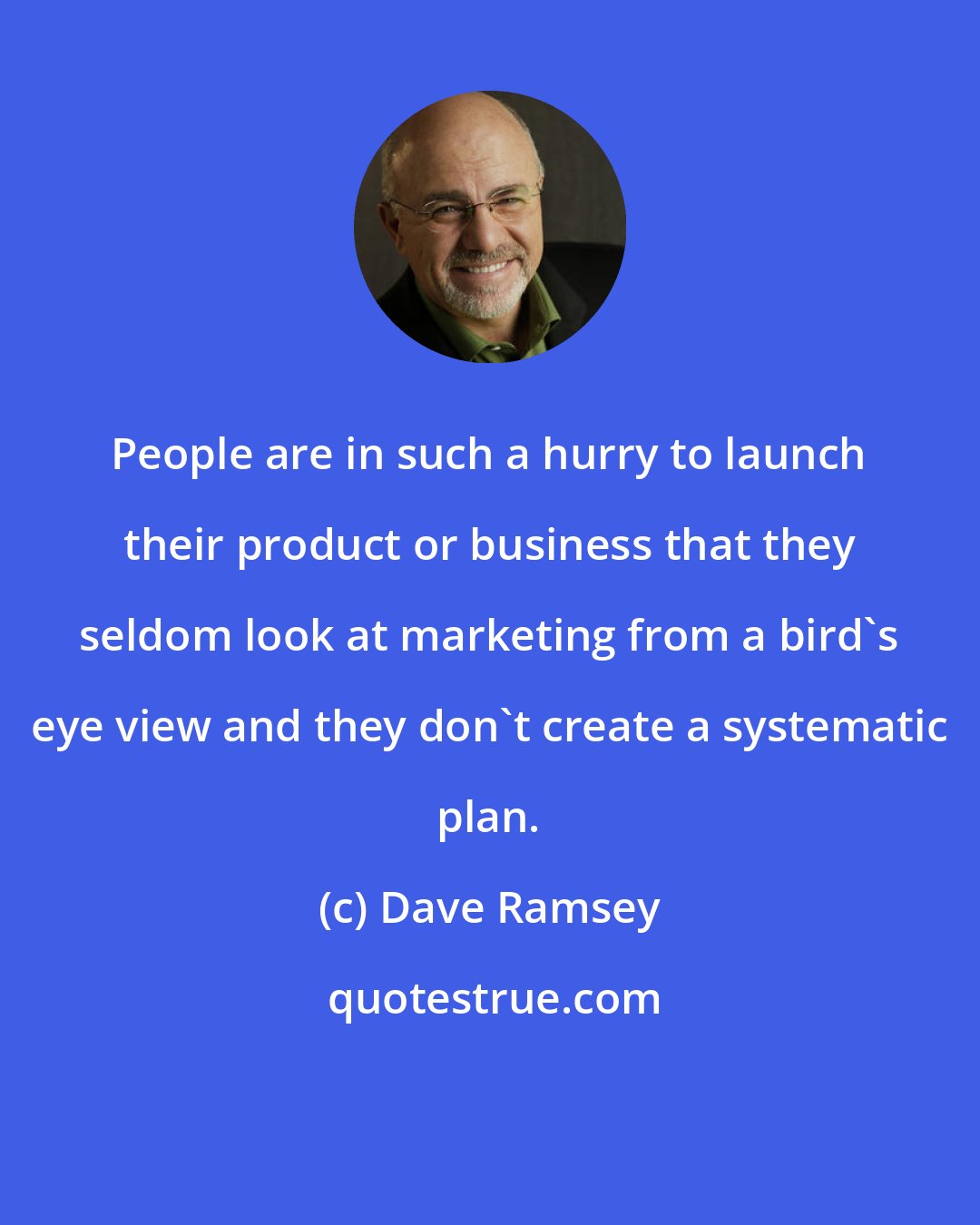 Dave Ramsey: People are in such a hurry to launch their product or business that they seldom look at marketing from a bird's eye view and they don't create a systematic plan.