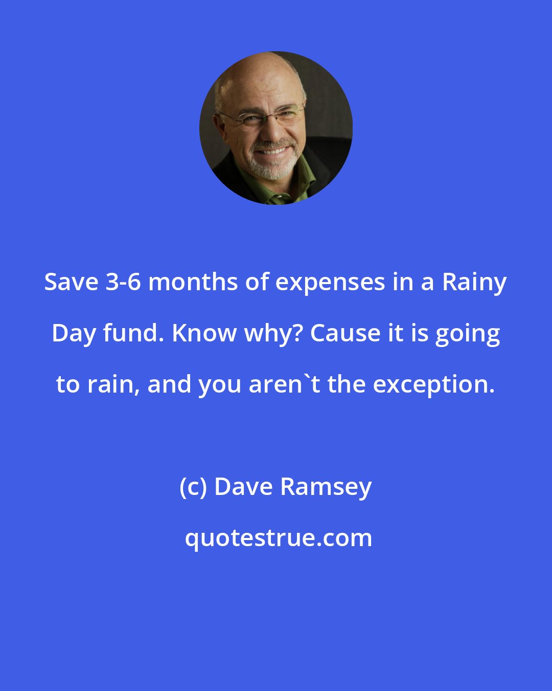 Dave Ramsey: Save 3-6 months of expenses in a Rainy Day fund. Know why? Cause it is going to rain, and you aren't the exception.