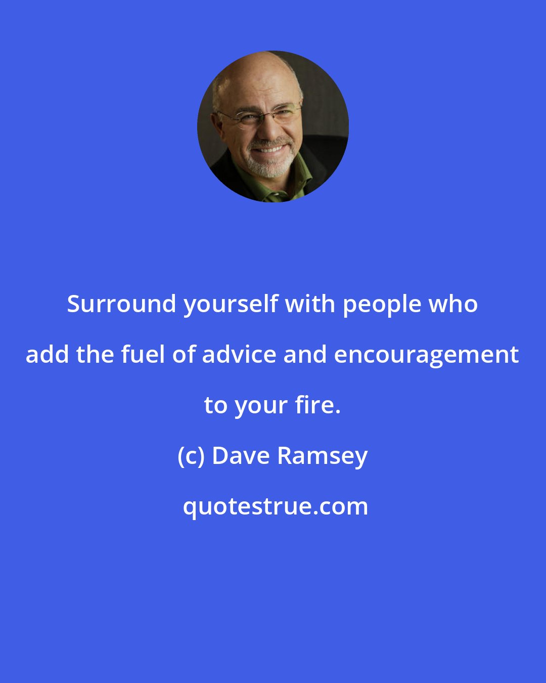 Dave Ramsey: Surround yourself with people who add the fuel of advice and encouragement to your fire.