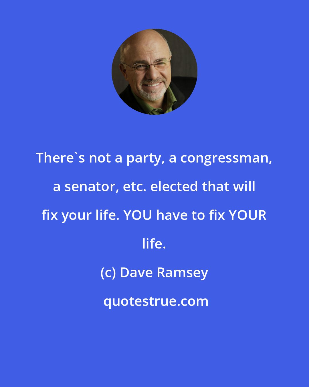 Dave Ramsey: There's not a party, a congressman, a senator, etc. elected that will fix your life. YOU have to fix YOUR life.