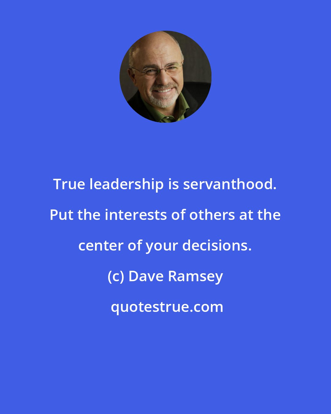 Dave Ramsey: True leadership is servanthood. Put the interests of others at the center of your decisions.