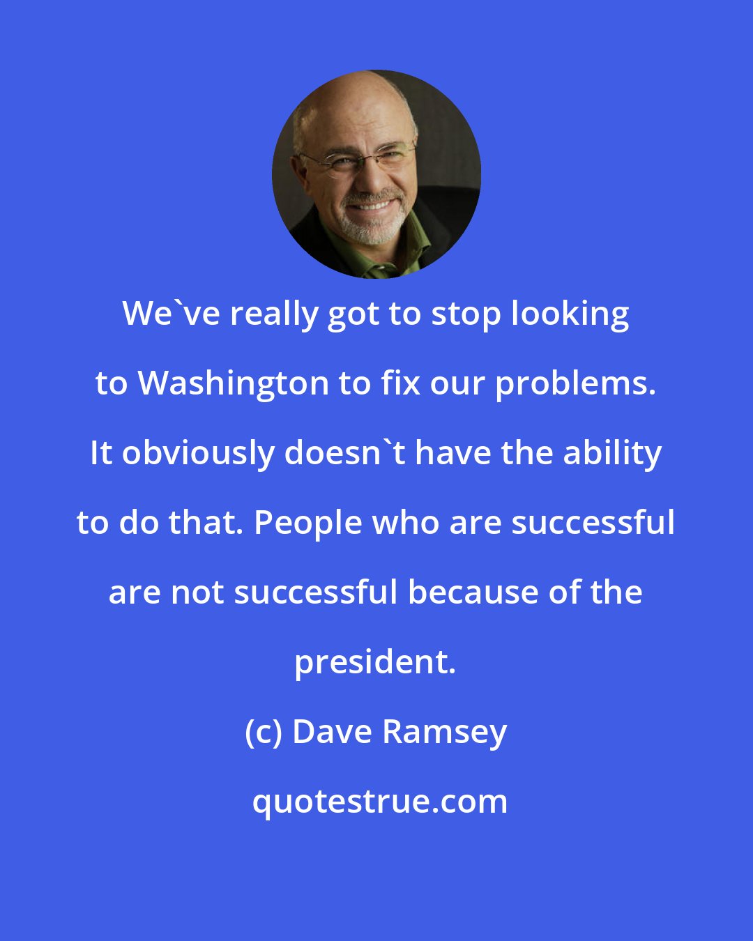 Dave Ramsey: We've really got to stop looking to Washington to fix our problems. It obviously doesn't have the ability to do that. People who are successful are not successful because of the president.